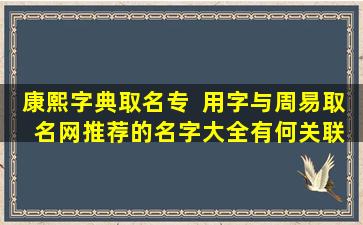 康熙字典取名专  用字与周易取  名网推荐的名字大全有何关联